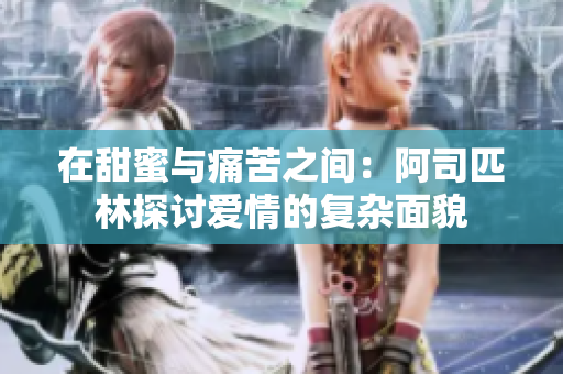 在甜蜜与痛苦之间：阿司匹林探讨爱情的复杂面貌