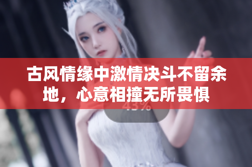 古风情缘中激情决斗不留余地，心意相撞无所畏惧