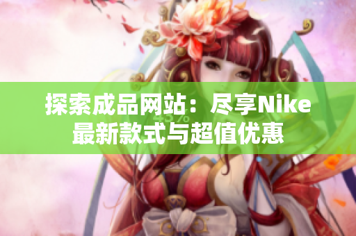 探索成品网站：尽享Nike最新款式与超值优惠