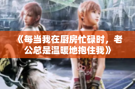 《每当我在厨房忙碌时，老公总是温暖地抱住我》