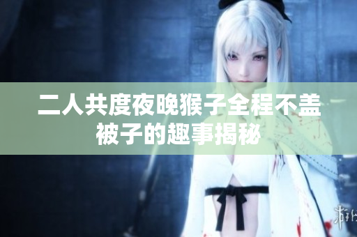 二人共度夜晚猴子全程不盖被子的趣事揭秘