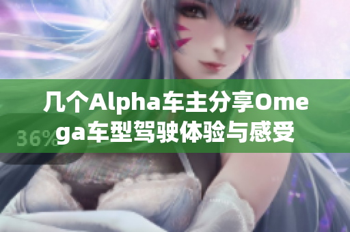 几个Alpha车主分享Omega车型驾驶体验与感受