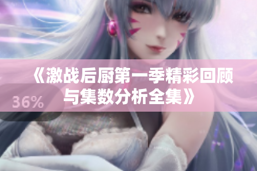 《激战后厨第一季精彩回顾与集数分析全集》