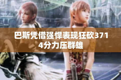 巴斯凭借强悍表现狂砍3714分力压群雄