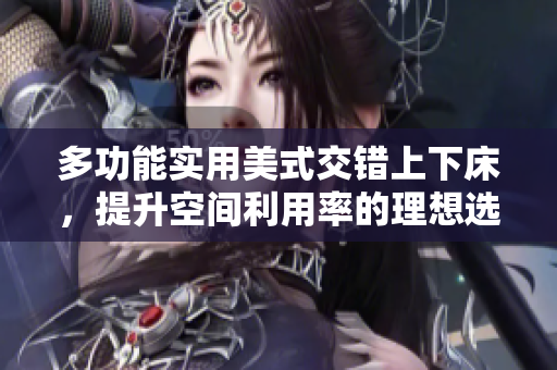 多功能实用美式交错上下床，提升空间利用率的理想选择