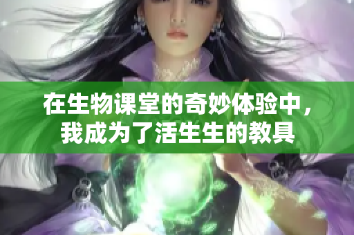 在生物课堂的奇妙体验中，我成为了活生生的教具