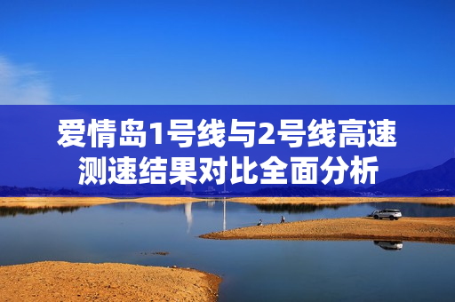 爱情岛1号线与2号线高速测速结果对比全面分析