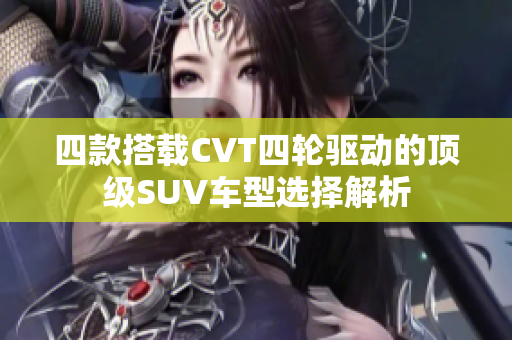 四款搭载CVT四轮驱动的顶级SUV车型选择解析
