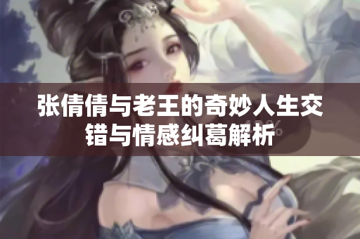 张倩倩与老王的奇妙人生交错与情感纠葛解析