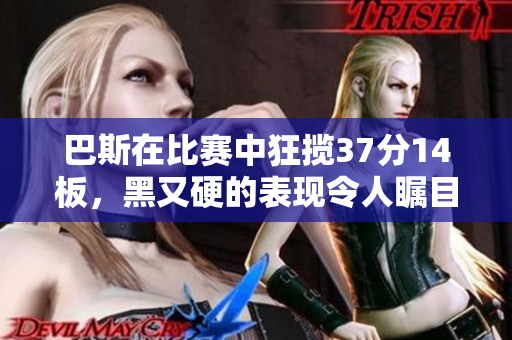 巴斯在比赛中狂揽37分14板，黑又硬的表现令人瞩目