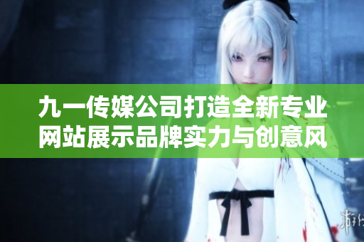 九一传媒公司打造全新专业网站展示品牌实力与创意风采
