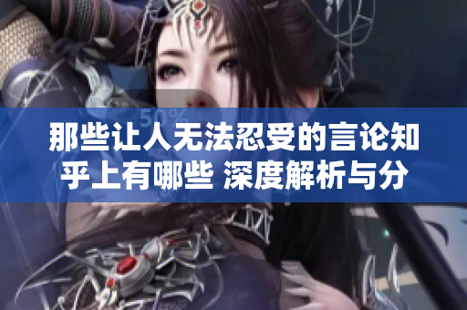 那些让人无法忍受的言论知乎上有哪些 深度解析与分享