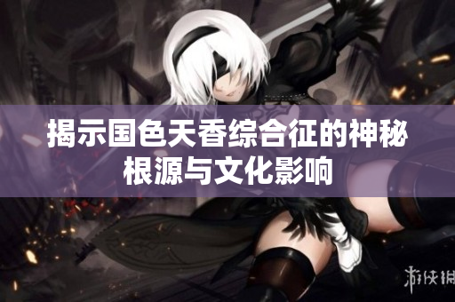 揭示国色天香综合征的神秘根源与文化影响