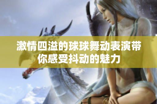 激情四溢的球球舞动表演带你感受抖动的魅力