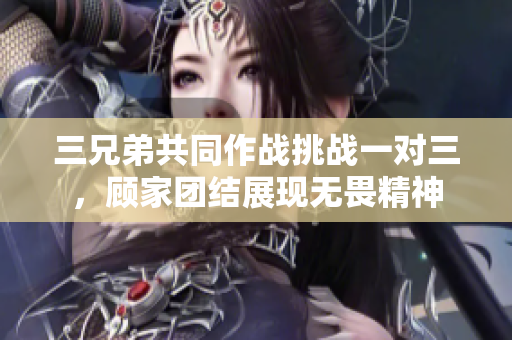 三兄弟共同作战挑战一对三，顾家团结展现无畏精神