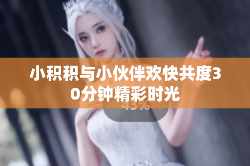 小积积与小伙伴欢快共度30分钟精彩时光