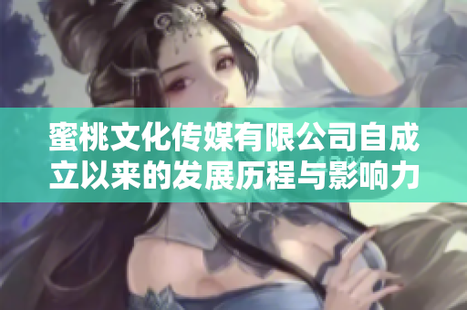 蜜桃文化传媒有限公司自成立以来的发展历程与影响力分析