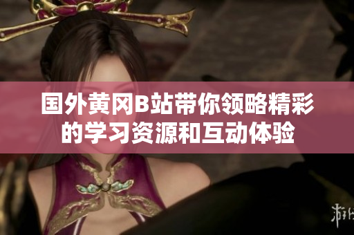 国外黄冈B站带你领略精彩的学习资源和互动体验