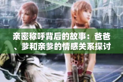 亲密称呼背后的故事：爸爸、爹和亲爹的情感关系探讨