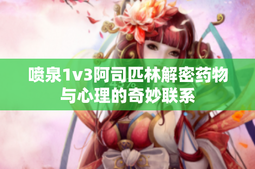 喷泉1v3阿司匹林解密药物与心理的奇妙联系