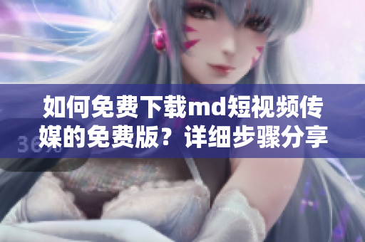 如何免费下载md短视频传媒的免费版？详细步骤分享