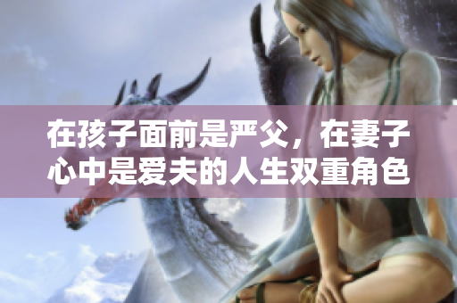 在孩子面前是严父，在妻子心中是爱夫的人生双重角色