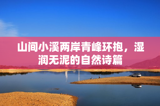 山间小溪两岸青峰环抱，湿润无泥的自然诗篇