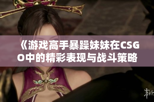 《游戏高手暴躁妹妹在CSGO中的精彩表现与战斗策略》