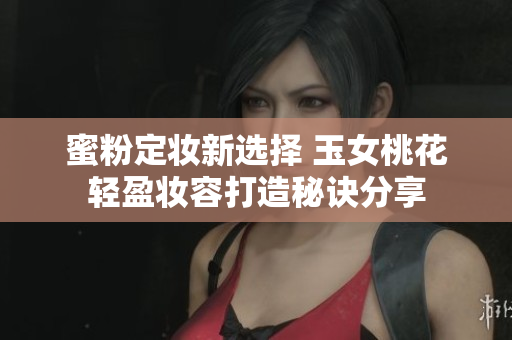 蜜粉定妆新选择 玉女桃花轻盈妆容打造秘诀分享