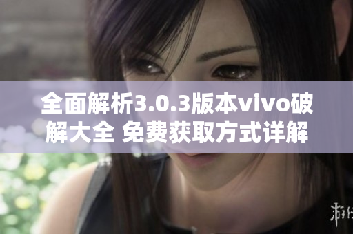 全面解析3.0.3版本vivo破解大全 免费获取方式详解