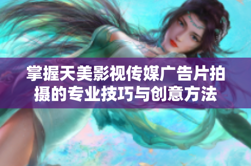 掌握天美影视传媒广告片拍摄的专业技巧与创意方法