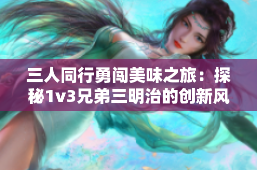三人同行勇闯美味之旅：探秘1v3兄弟三明治的创新风味