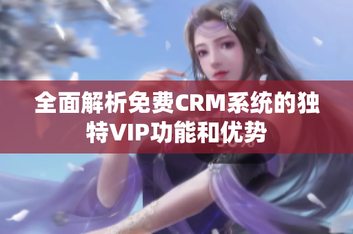 全面解析免费CRM系统的独特VIP功能和优势