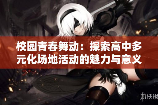 校园青春舞动：探索高中多元化场地活动的魅力与意义