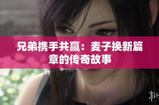 兄弟携手共赢：麦子换新篇章的传奇故事