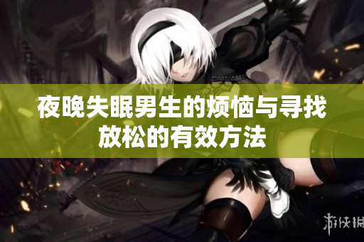 夜晚失眠男生的烦恼与寻找放松的有效方法