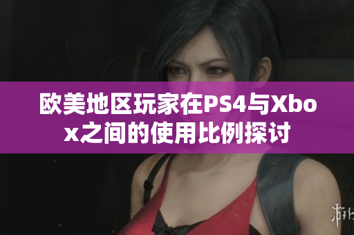 欧美地区玩家在PS4与Xbox之间的使用比例探讨
