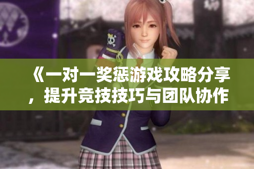 《一对一奖惩游戏攻略分享，提升竞技技巧与团队协作》