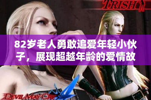 82岁老人勇敢追爱年轻小伙子，展现超越年龄的爱情故事