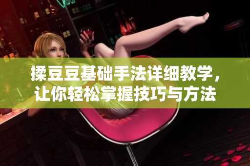揉豆豆基础手法详细教学，让你轻松掌握技巧与方法