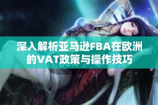深入解析亚马逊FBA在欧洲的VAT政策与操作技巧
