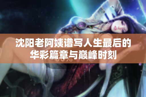 沈阳老阿姨谱写人生最后的华彩篇章与巅峰时刻