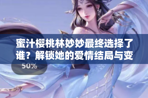 蜜汁樱桃林妙妙最终选择了谁？解锁她的爱情结局与变化