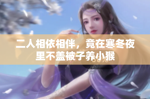 二人相依相伴，竟在寒冬夜里不盖被子养小猴