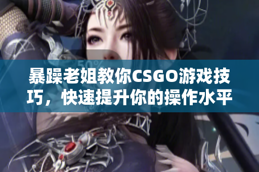 暴躁老姐教你CSGO游戏技巧，快速提升你的操作水平