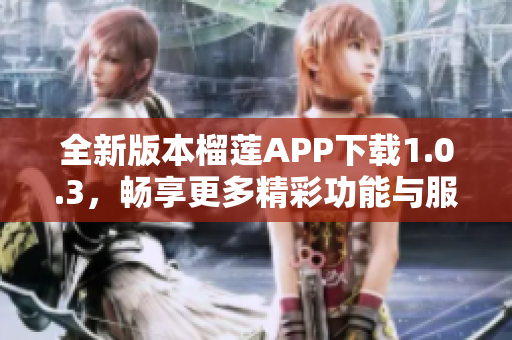 全新版本榴莲APP下载1.0.3，畅享更多精彩功能与服务