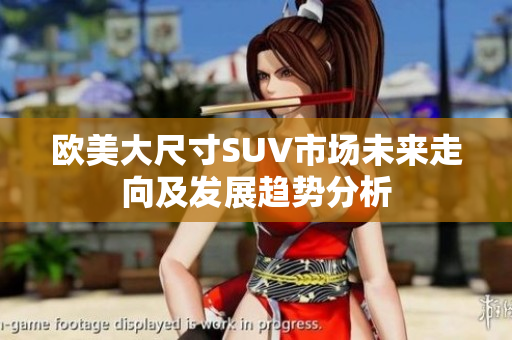 欧美大尺寸SUV市场未来走向及发展趋势分析