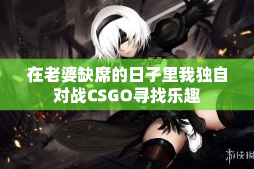 在老婆缺席的日子里我独自对战CSGO寻找乐趣