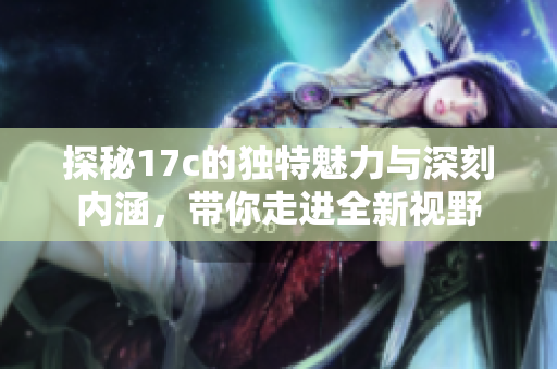 探秘17c的独特魅力与深刻内涵，带你走进全新视野
