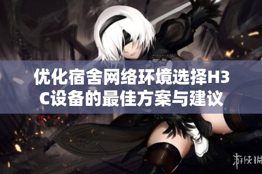 优化宿舍网络环境选择H3C设备的最佳方案与建议